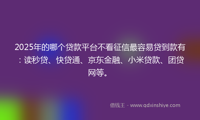2025年的哪个贷款平台不看征信最容易贷到款有：读秒贷、快贷通、京东金融、小米贷款、团贷网等。