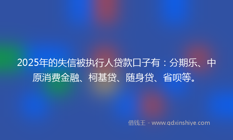 2025年的失信被执行人贷款口子有：分期乐、中原消费金融、柯基贷、随身贷、省呗等。