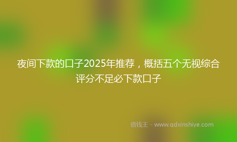 夜间下款的口子2025年推荐，概括五个无视综合评分不足必下款口子