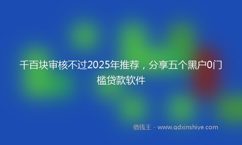 千百块审核不过2025年推荐，分享五个黑户0门槛贷款软件