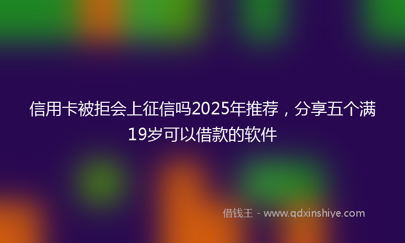 信用卡被拒会上征信吗2025年推荐，分享五个满19岁可以借款的软件