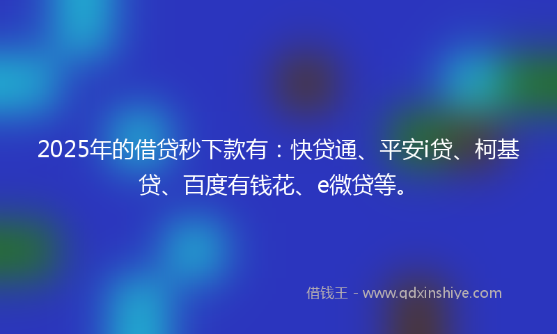 2025年的借贷秒下款有：快贷通、平安i贷、柯基贷、百度有钱花、e微贷等。