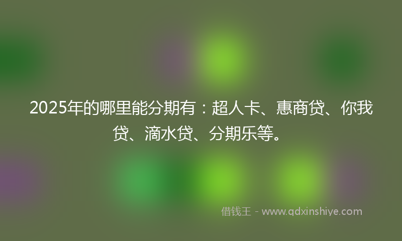 2025年的哪里能分期有：超人卡、惠商贷、你我贷、滴水贷、分期乐等。