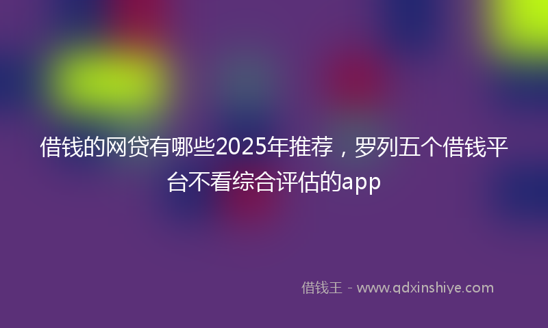 借钱的网贷有哪些2025年推荐，罗列五个借钱平台不看综合评估的app