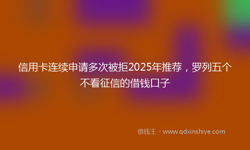 信用卡连续申请多次被拒2025年推荐，罗列五个不看征信的借钱口子