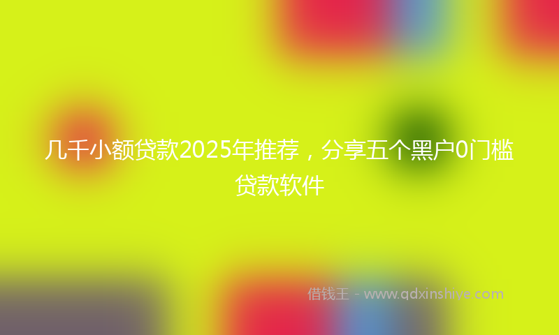 几千小额贷款2025年推荐，分享五个黑户0门槛贷款软件