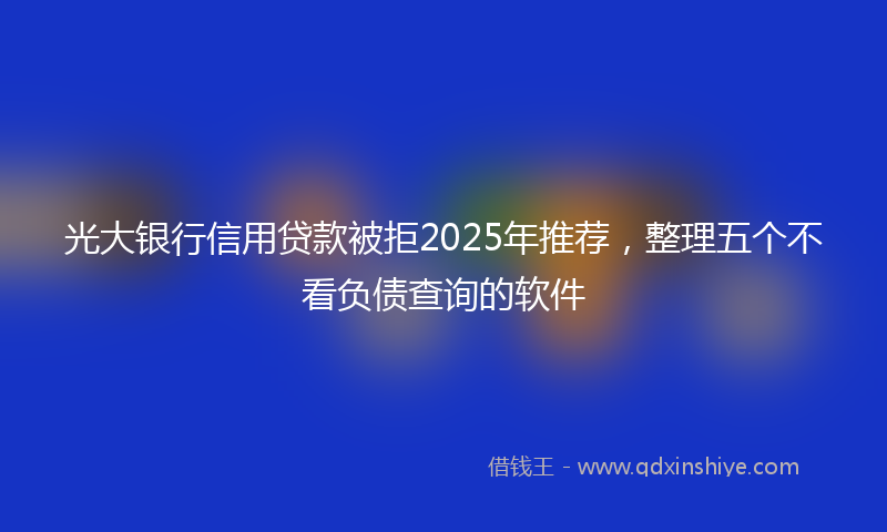 光大银行信用贷款被拒2025年推荐，整理五个不看负债查询的软件
