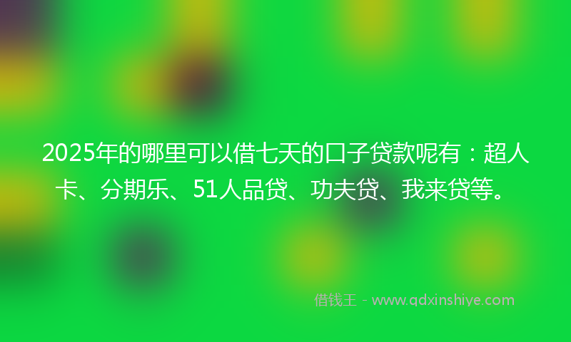 2025年的哪里可以借七天的口子贷款呢有：超人卡、分期乐、51人品贷、功夫贷、我来贷等。
