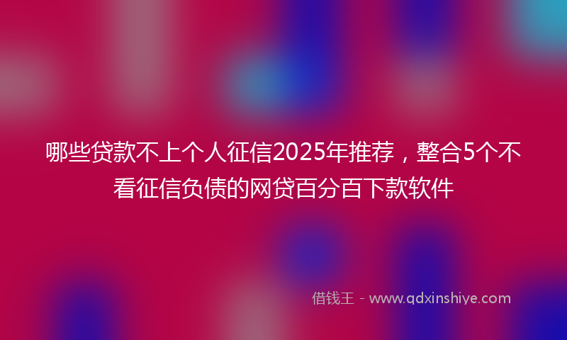 哪些贷款不上个人征信2025年推荐，整合5个不看征信负债的网贷百分百下款软件