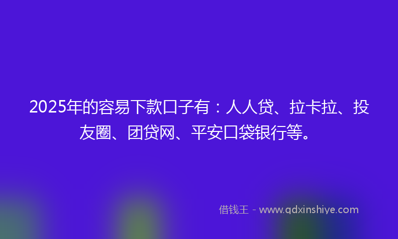 2025年的容易下款口子有：人人贷、拉卡拉、投友圈、团贷网、平安口袋银行等。
