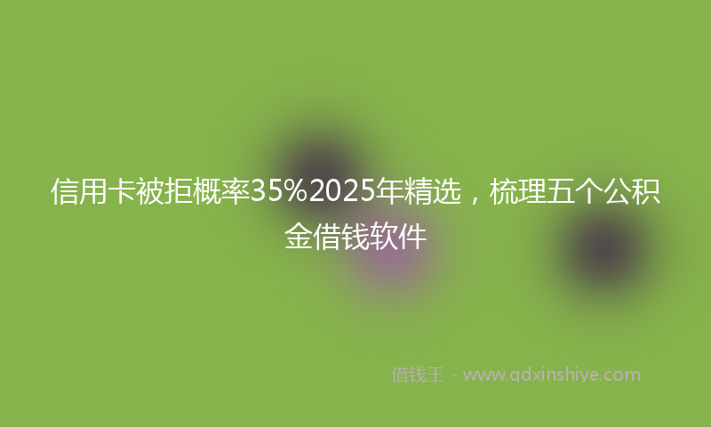 信用卡被拒概率35%2025年精选，梳理五个公积金借钱软件