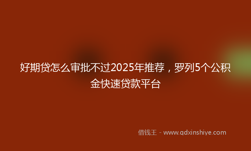 好期贷怎么审批不过2025年推荐，罗列5个公积金快速贷款平台