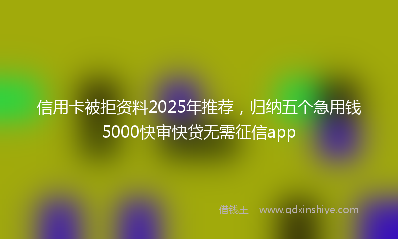 信用卡被拒资料2025年推荐，归纳五个急用钱5000快审快贷无需征信app