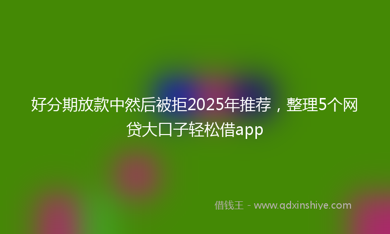 好分期放款中然后被拒2025年推荐，整理5个网贷大口子轻松借app