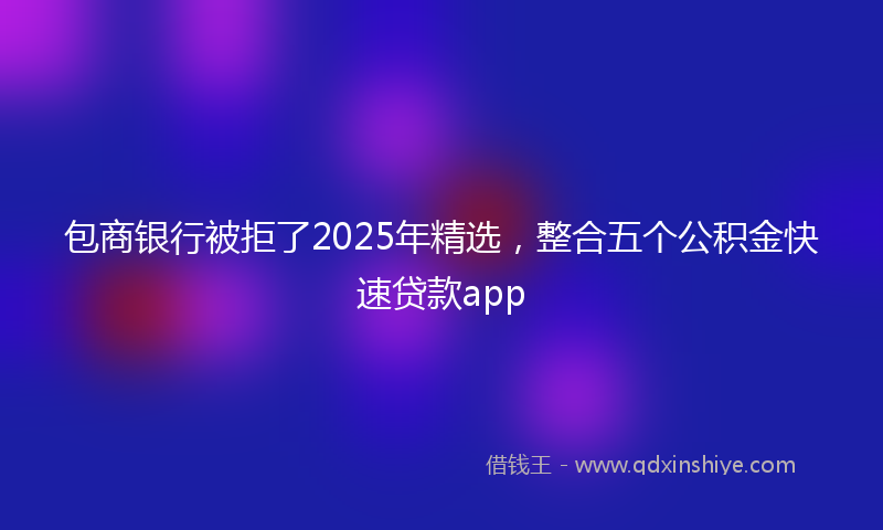 包商银行被拒了2025年精选，整合五个公积金快速贷款app