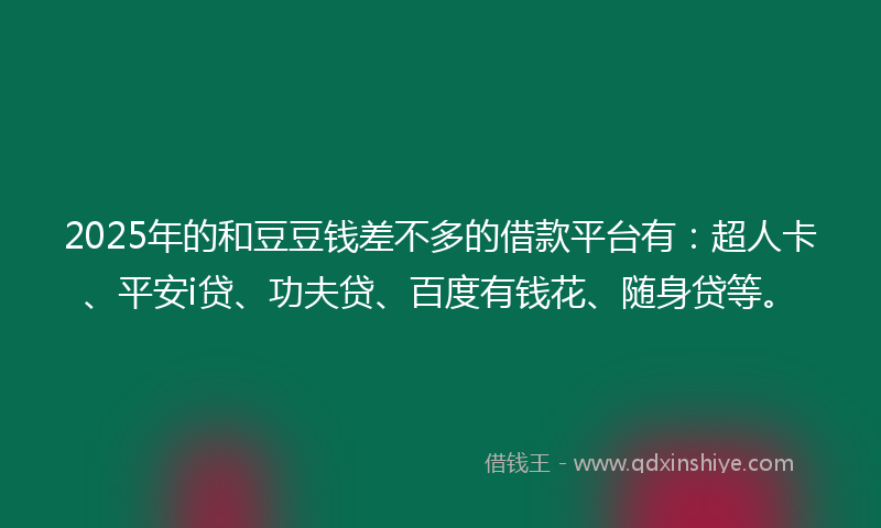 2025年的和豆豆钱差不多的借款平台有：超人卡、平安i贷、功夫贷、百度有钱花、随身贷等。