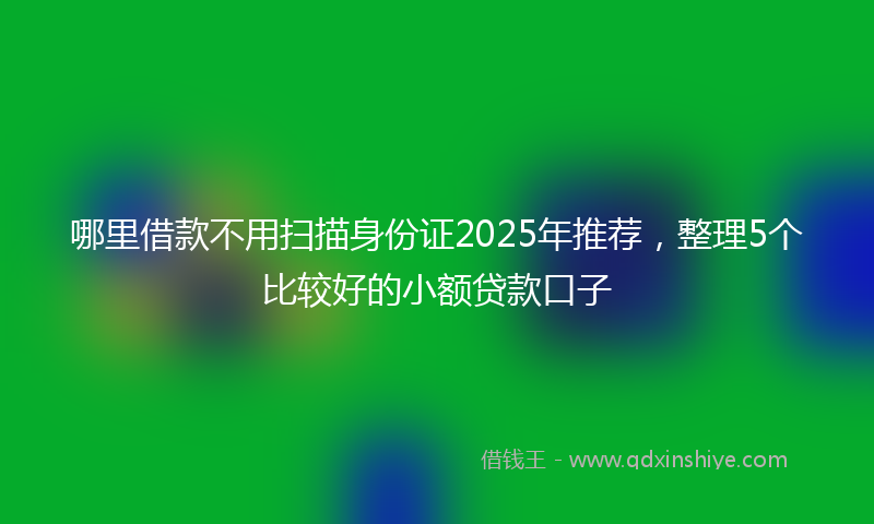 哪里借款不用扫描身份证2025年推荐，整理5个比较好的小额贷款口子