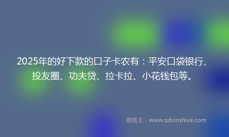 2025年的好下款的口子卡农有：平安口袋银行、投友圈、功夫贷、拉卡拉、小花钱包等。
