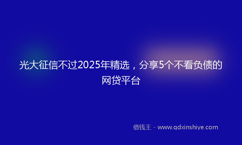 光大征信不过2025年精选，分享5个不看负债的网贷平台