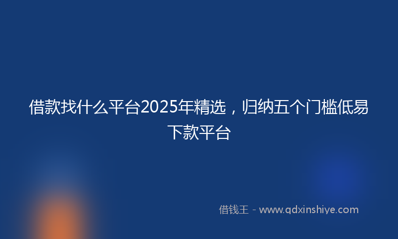 借款找什么平台2025年精选，归纳五个门槛低易下款平台