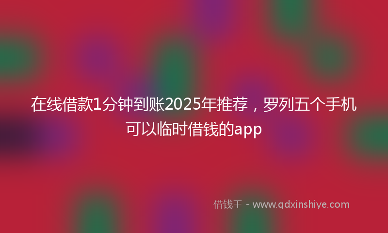 在线借款1分钟到账2025年推荐，罗列五个手机可以临时借钱的app