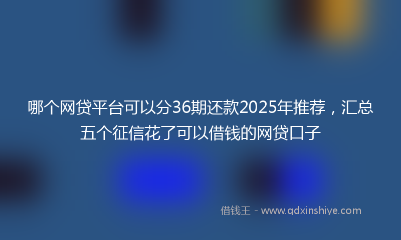 哪个网贷平台可以分36期还款2025年推荐，汇总五个征信花了可以借钱的网贷口子