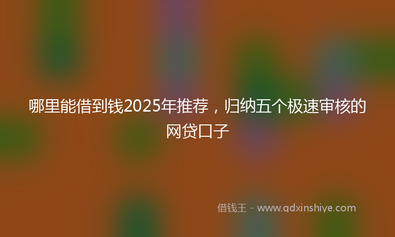 哪里能借到钱2025年推荐，归纳五个极速审核的网贷口子