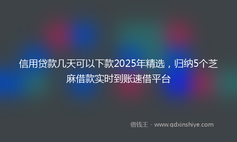信用贷款几天可以下款2025年精选，归纳5个芝麻借款实时到账速借平台