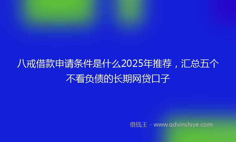 八戒借款申请条件是什么2025年推荐，汇总五个不看负债的长期网贷口子