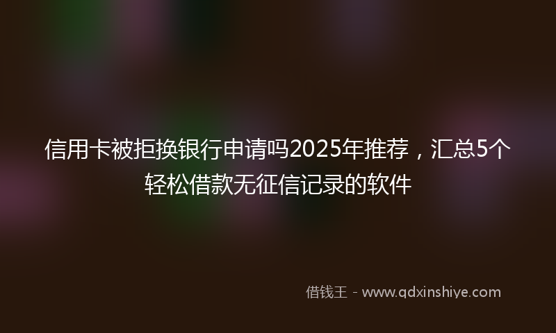 信用卡被拒换银行申请吗2025年推荐，汇总5个轻松借款无征信记录的软件