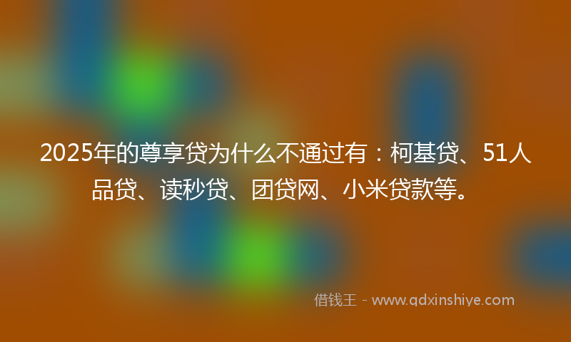 2025年的尊享贷为什么不通过有：柯基贷、51人品贷、读秒贷、团贷网、小米贷款等。