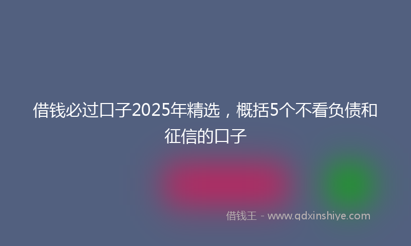 借钱必过口子2025年精选，概括5个不看负债和征信的口子