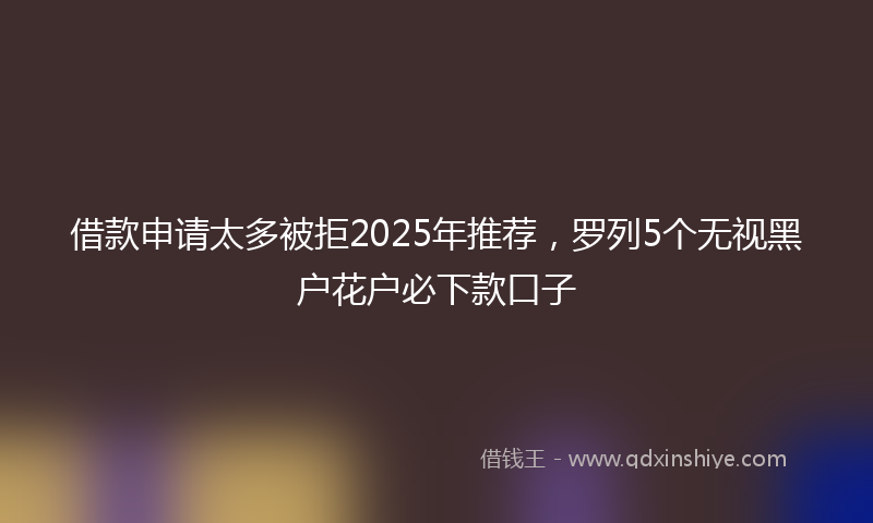 借款申请太多被拒2025年推荐，罗列5个无视黑户花户必下款口子