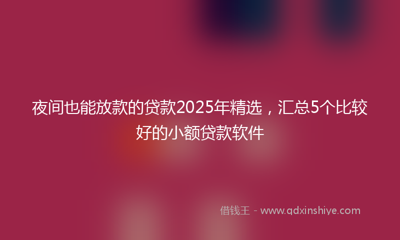 夜间也能放款的贷款2025年精选，汇总5个比较好的小额贷款软件