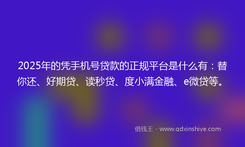 2025年的凭手机号贷款的正规平台是什么有：替你还、好期贷、读秒贷、度小满金融、e微贷等。