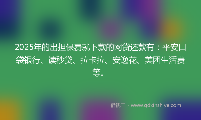 2025年的出担保费就下款的网贷还款有：平安口袋银行、读秒贷、拉卡拉、安逸花、美团生活费等。