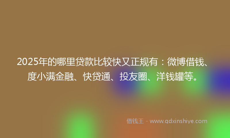 2025年的哪里贷款比较快又正规有：微博借钱、度小满金融、快贷通、投友圈、洋钱罐等。