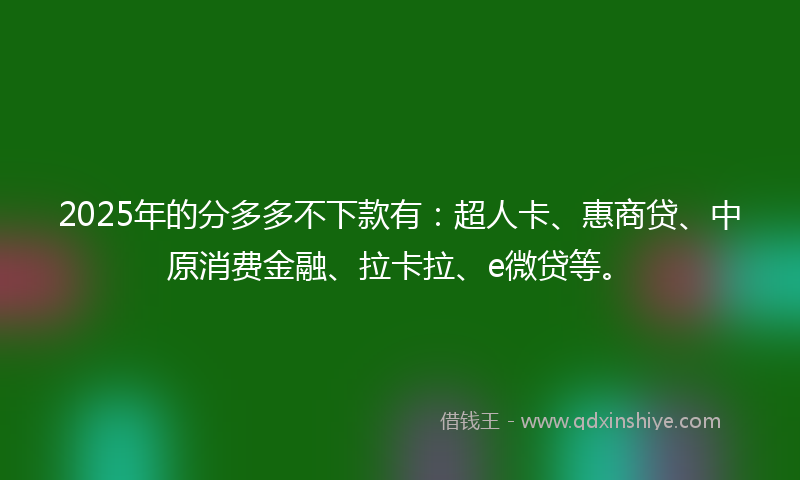 2025年的分多多不下款有：超人卡、惠商贷、中原消费金融、拉卡拉、e微贷等。
