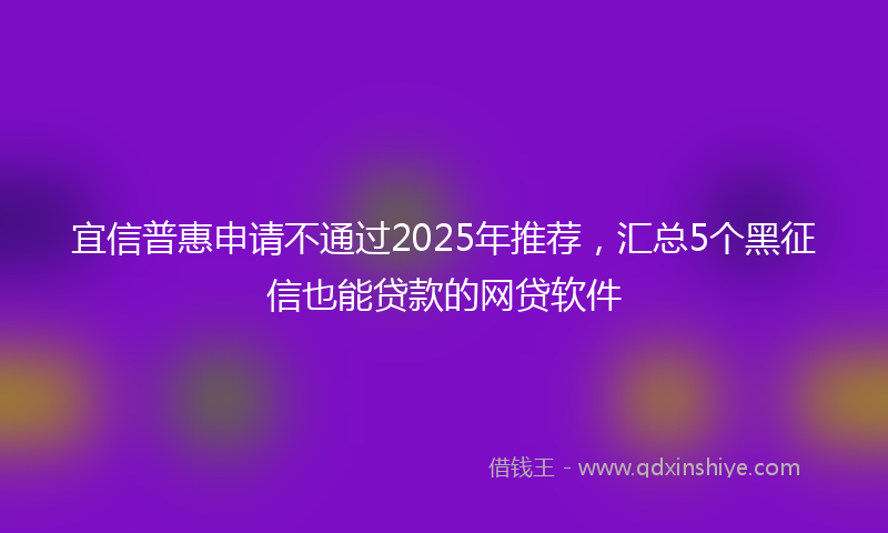 宜信普惠申请不通过2025年推荐，汇总5个黑征信也能贷款的网贷软件