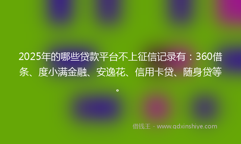 2025年的哪些贷款平台不上征信记录有：360借条、度小满金融、安逸花、信用卡贷、随身贷等。