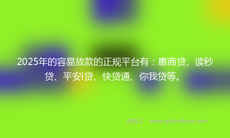 2025年的容易放款的正规平台有：惠商贷、读秒贷、平安i贷、快贷通、你我贷等。