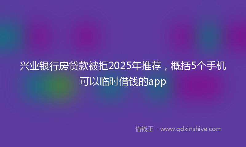 兴业银行房贷款被拒2025年推荐，概括5个手机可以临时借钱的app