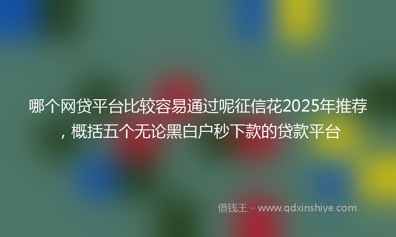 哪个网贷平台比较容易通过呢征信花2025年推荐，概括五个无论黑白户秒下款的贷款平台