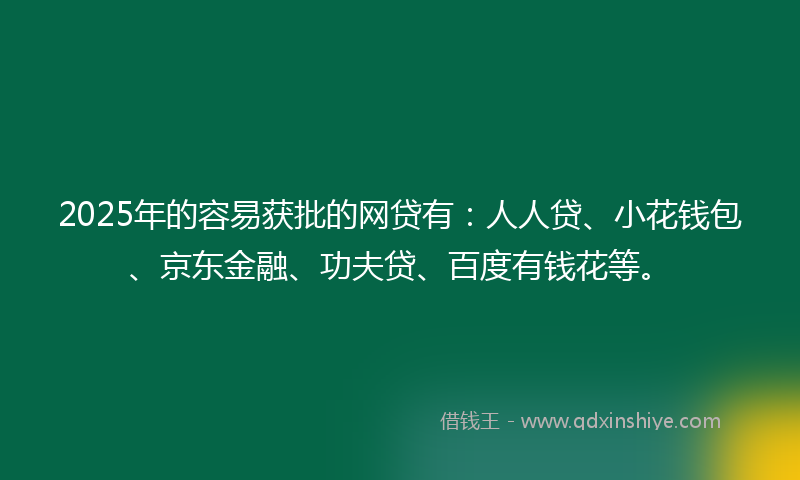 2025年的容易获批的网贷有：人人贷、小花钱包、京东金融、功夫贷、百度有钱花等。