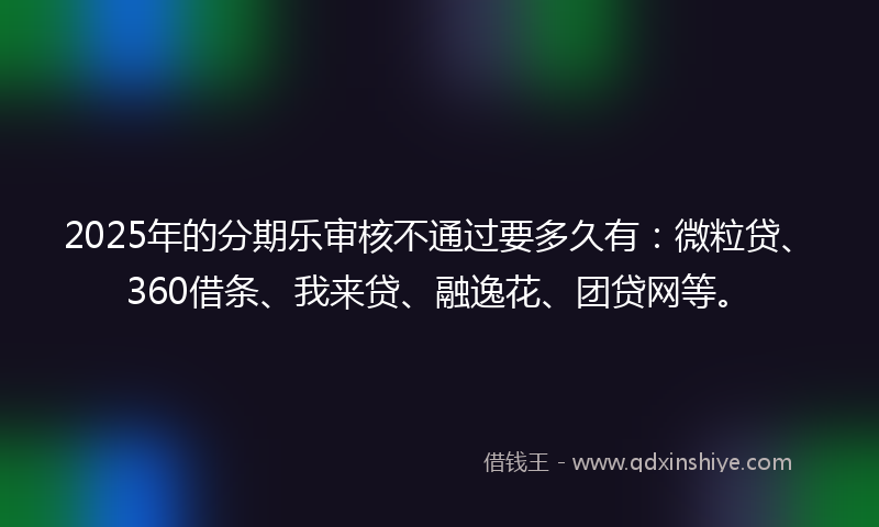 2025年的分期乐审核不通过要多久有：微粒贷、360借条、我来贷、融逸花、团贷网等。