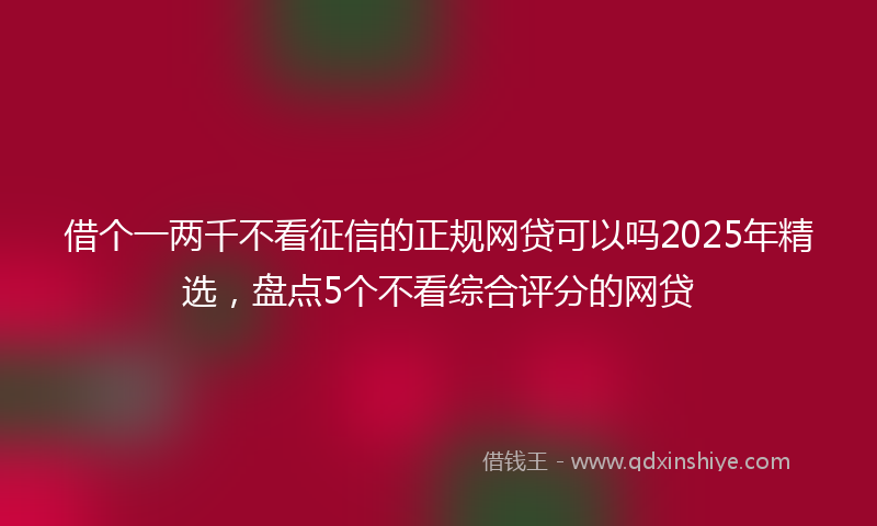 借个一两千不看征信的正规网贷可以吗2025年精选，盘点5个不看综合评分的网贷