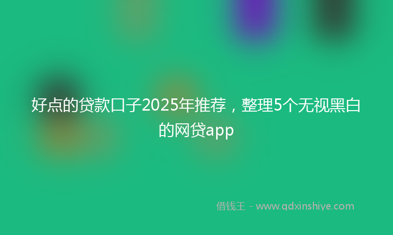 好点的贷款口子2025年推荐，整理5个无视黑白的网贷app