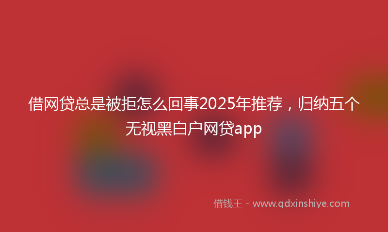借网贷总是被拒怎么回事2025年推荐，归纳五个无视黑白户网贷app