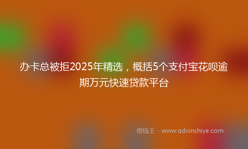 办卡总被拒2025年精选，概括5个支付宝花呗逾期万元快速贷款平台