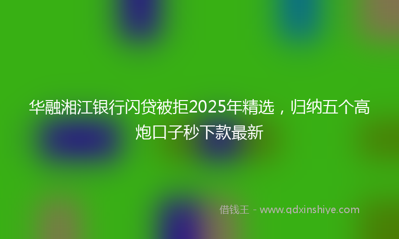 华融湘江银行闪贷被拒2025年精选，归纳五个高炮口子秒下款最新